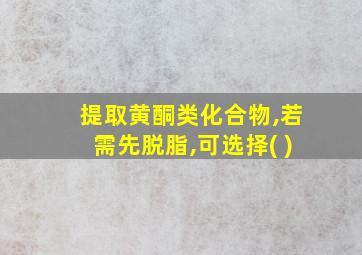 提取黄酮类化合物,若需先脱脂,可选择( )